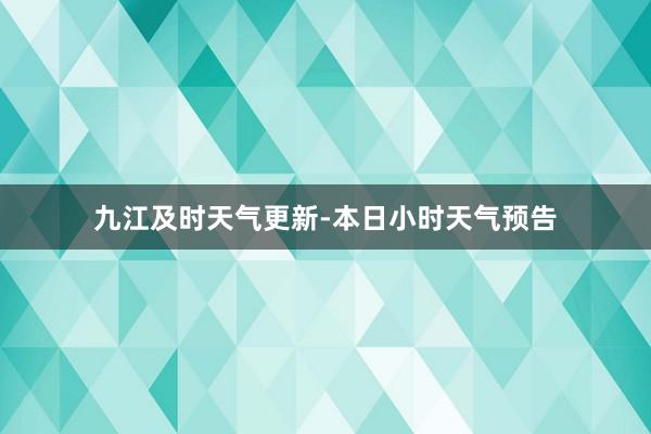 九江及时天气更新-本日小时天气预告