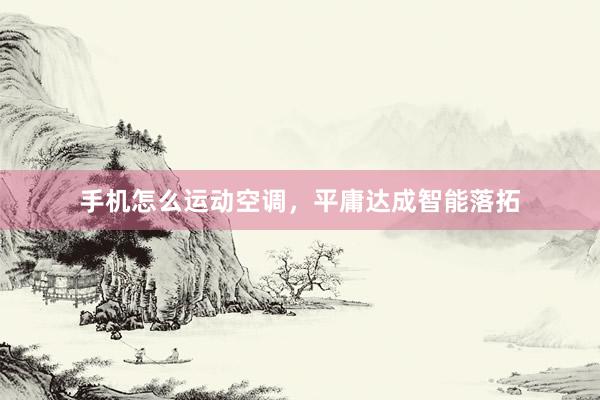 手机怎么运动空调，平庸达成智能落拓